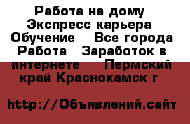 Работа на дому. Экспресс-карьера. Обучение. - Все города Работа » Заработок в интернете   . Пермский край,Краснокамск г.